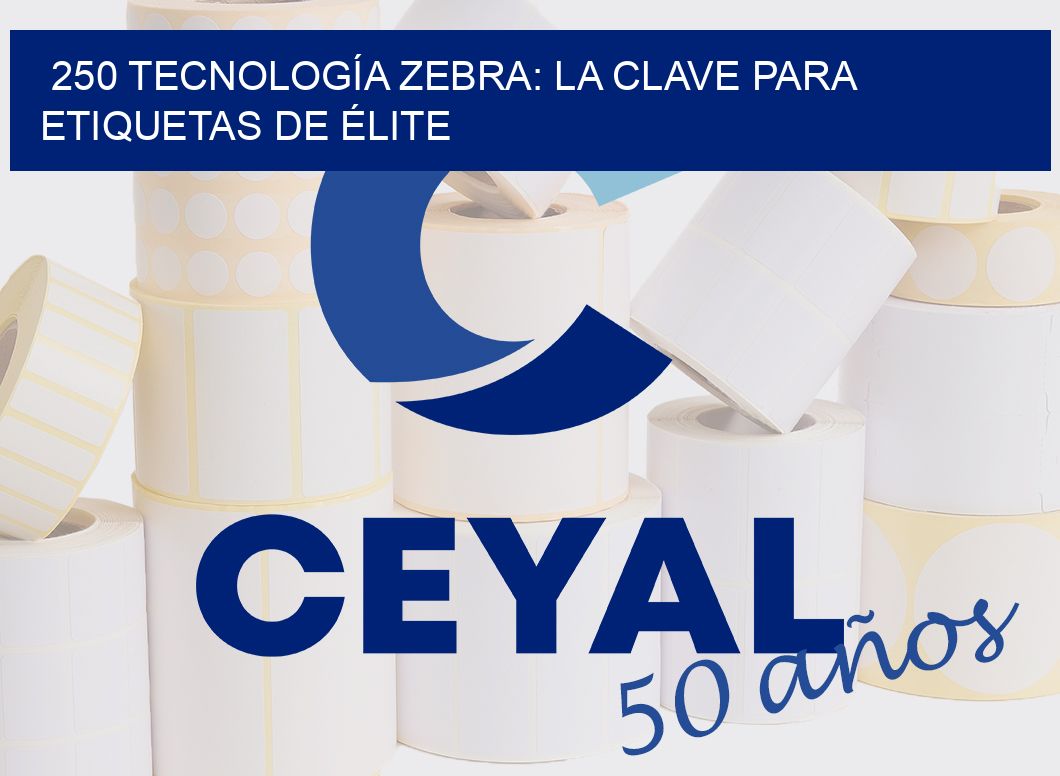 250 TECNOLOGÍA ZEBRA: LA CLAVE PARA ETIQUETAS DE ÉLITE